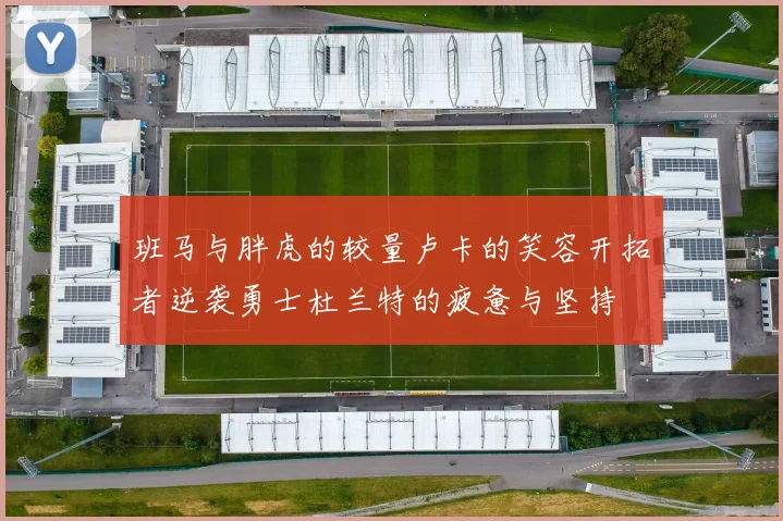 班马与胖虎的较量卢卡的笑容开拓者逆袭勇士杜兰特的疲惫与坚持