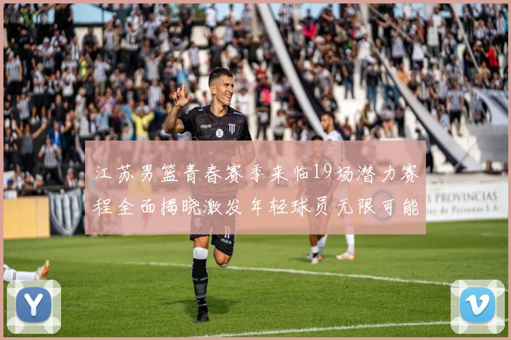 江苏男篮青春赛季来临19场潜力赛程全面揭晓激发年轻球员无限可能