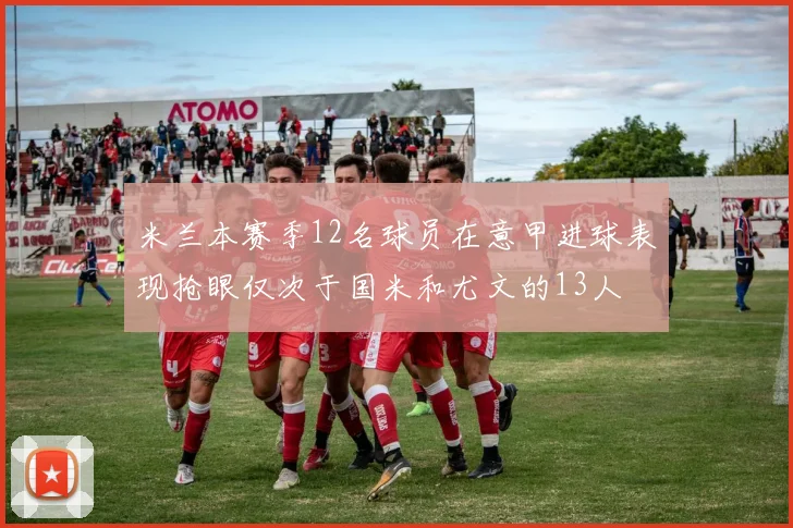 米兰本赛季12名球员在意甲进球表现抢眼仅次于国米和尤文的13人