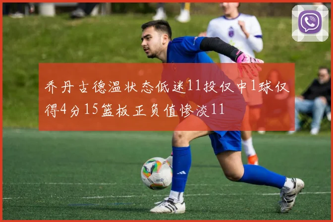 乔丹古德温状态低迷11投仅中1球仅得4分15篮板正负值惨淡11