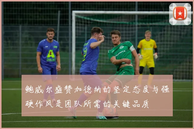 鲍威尔盛赞加德纳的坚定态度与强硬作风是团队所需的关键品质