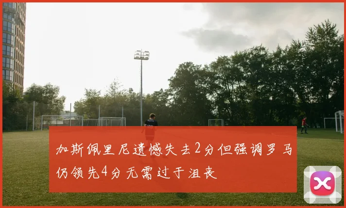 加斯佩里尼遗憾失去2分但强调罗马仍领先4分无需过于沮丧