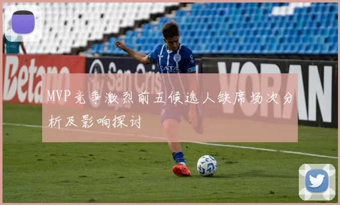 MVP竞争激烈前五候选人缺席场次分析及影响探讨