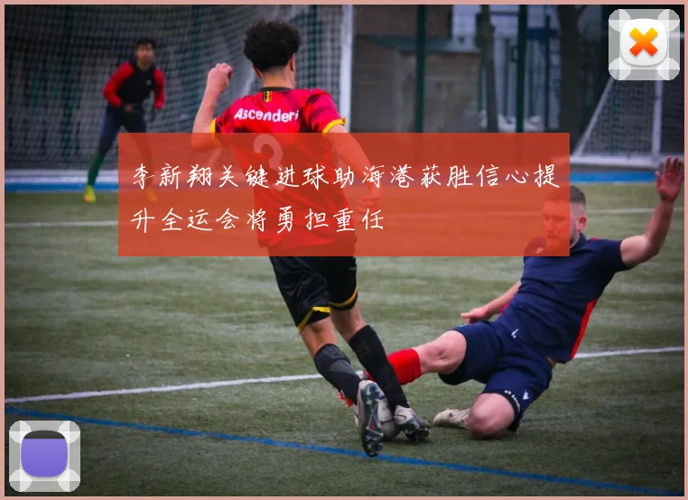 李新翔关键进球助海港获胜信心提升全运会将勇担重任