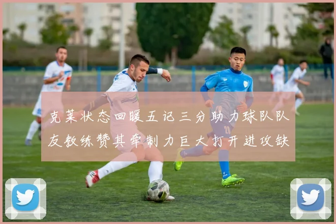 克莱状态回暖五记三分助力球队队友教练赞其牵制力巨大打开进攻缺口