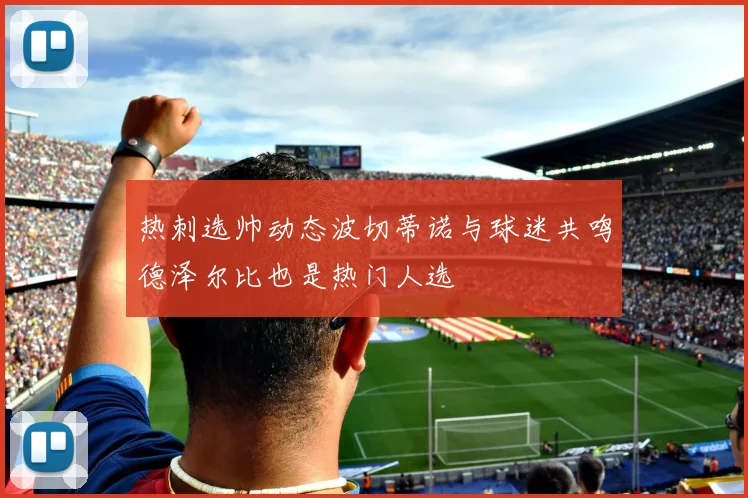 热刺选帅动态波切蒂诺与球迷共鸣德泽尔比也是热门人选