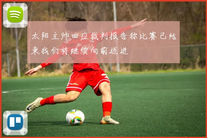 太阳主帅回应裁判报告称比赛已结束我们将继续向前迈进