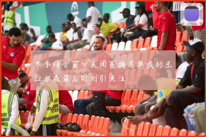 冬季转会窗口关闭塞梅尼奥成标王拉尔森最后时刻引关注