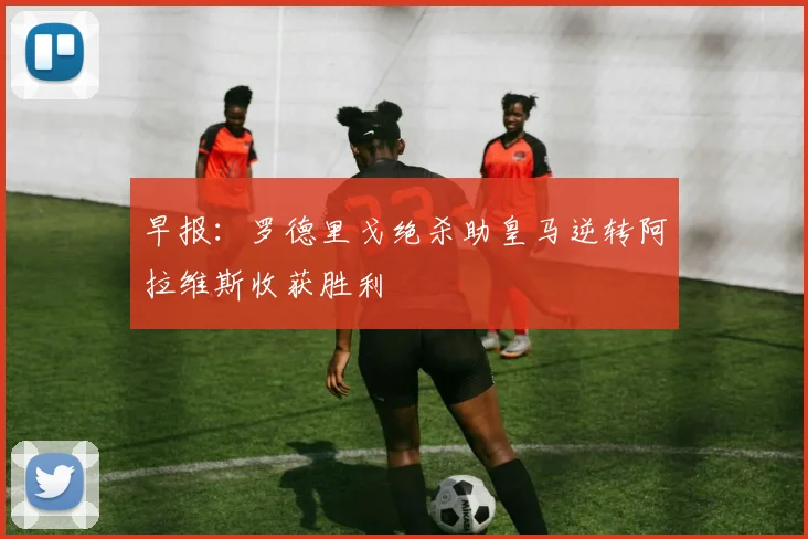 早报：罗德里戈绝杀助皇马逆转阿拉维斯收获胜利