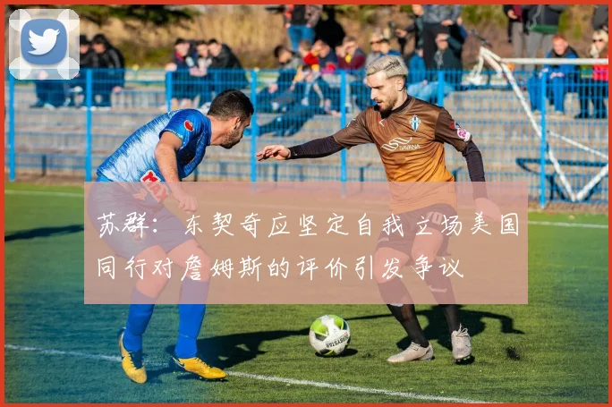 苏群：东契奇应坚定自我立场美国同行对詹姆斯的评价引发争议