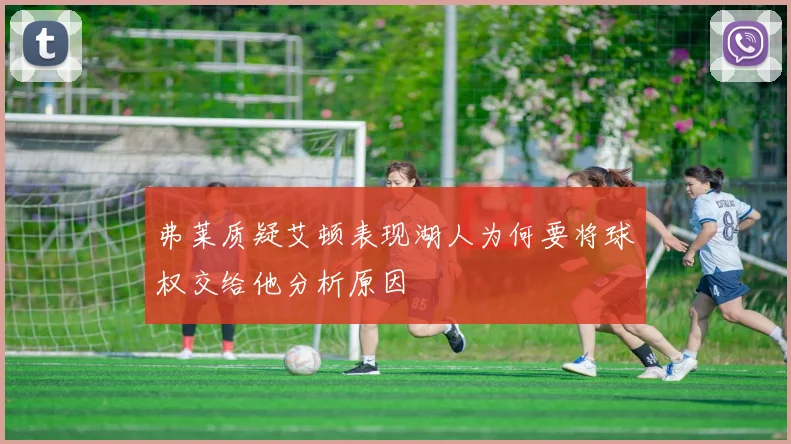 弗莱质疑艾顿表现湖人为何要将球权交给他分析原因