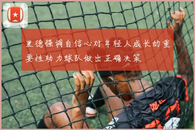 里德强调自信心对年轻人成长的重要性助力球队做出正确决策