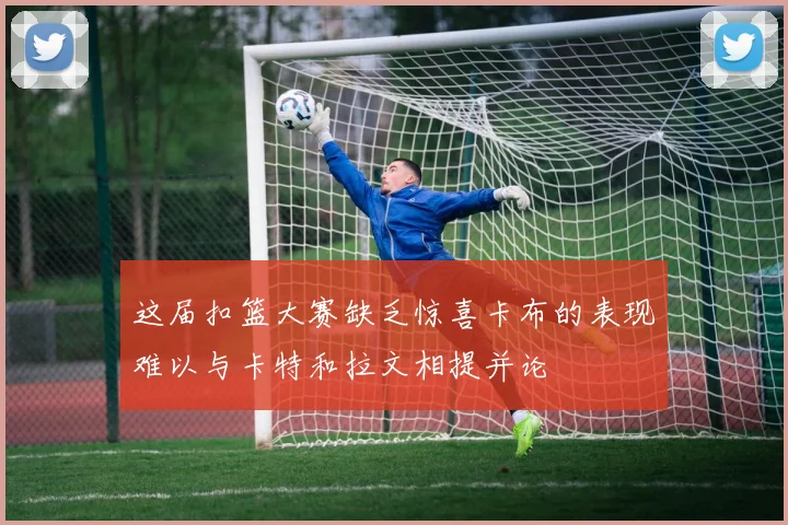 这届扣篮大赛缺乏惊喜卡布的表现难以与卡特和拉文相提并论