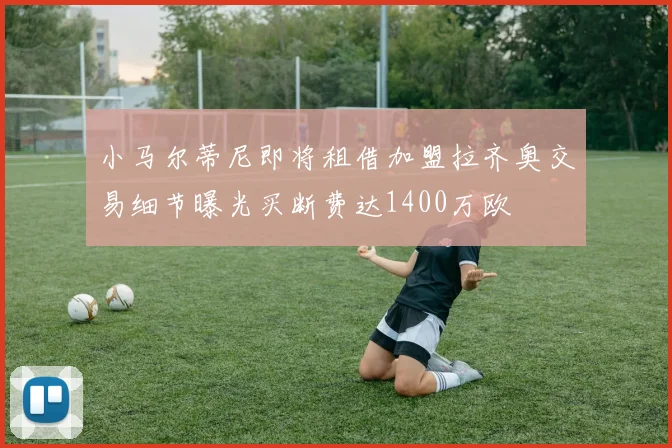 小马尔蒂尼即将租借加盟拉齐奥交易细节曝光买断费达1400万欧