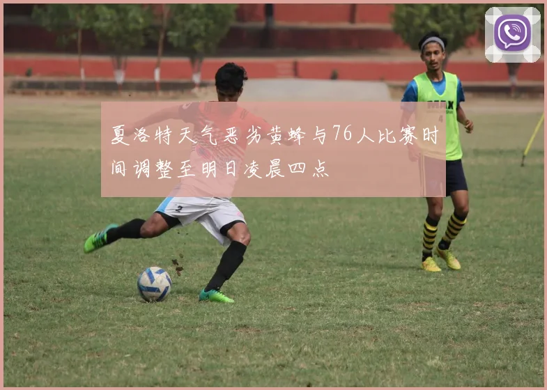 夏洛特天气恶劣黄蜂与76人比赛时间调整至明日凌晨四点