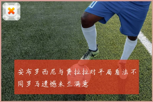 安布罗西尼与费拉拉对平局看法不同罗马遗憾米兰满意