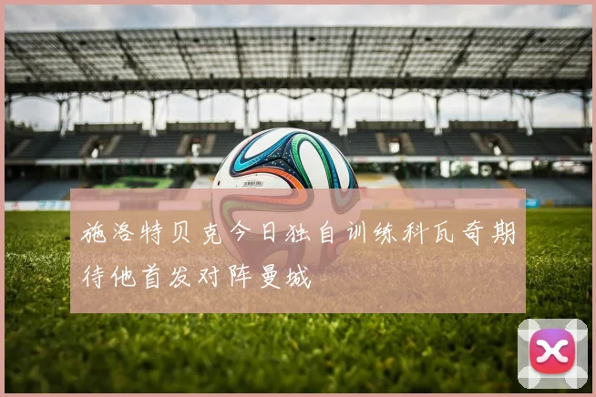 施洛特贝克今日独自训练科瓦奇期待他首发对阵曼城