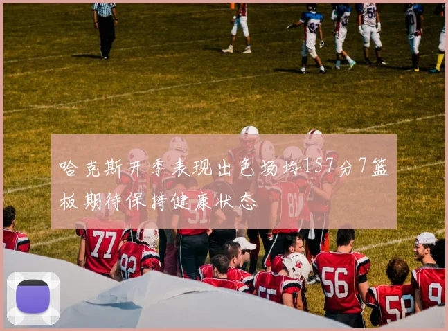哈克斯开季表现出色场均157分7篮板期待保持健康状态