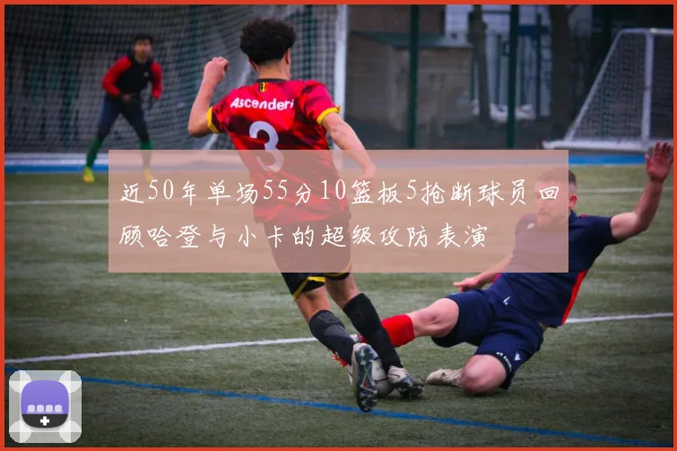 近50年单场55分10篮板5抢断球员回顾哈登与小卡的超级攻防表演