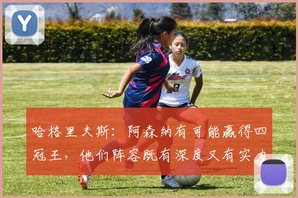 哈格里夫斯：阿森纳有可能赢得四冠王，他们阵容既有深度又有实力