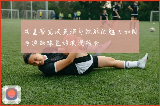 埃基蒂克谈英超与欧冠的魅力如同与顶级球星的浪漫约会