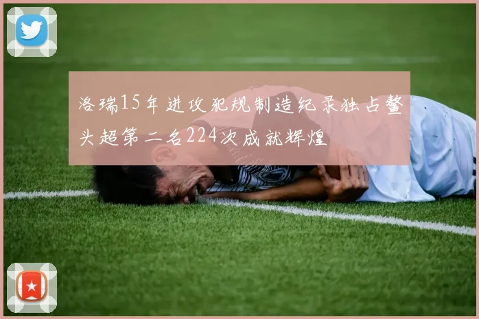 洛瑞15年进攻犯规制造纪录独占鳌头超第二名224次成就辉煌