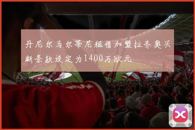 丹尼尔马尔蒂尼租借加盟拉齐奥买断条款设定为1400万欧元