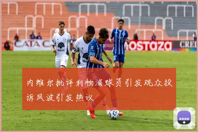 内维尔批评利物浦球员引发观众投诉风波引发热议