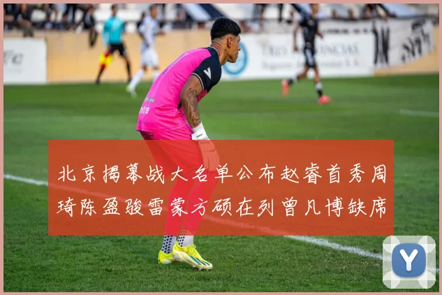 北京揭幕战大名单公布赵睿首秀周琦陈盈骏雷蒙方硕在列曾凡博缺席