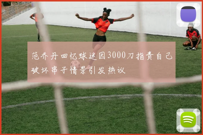 范乔丹回忆球迷因3000刀指责自己破坏串子情景引发热议