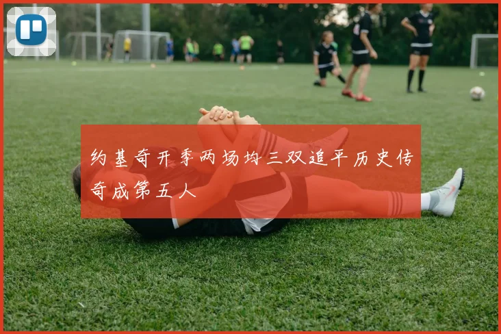 约基奇开季两场均三双追平历史传奇成第五人