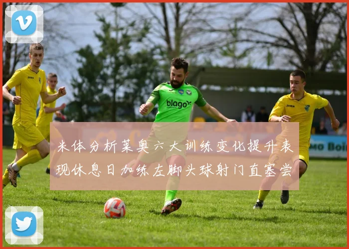 米体分析莱奥六大训练变化提升表现休息日加练左脚头球射门直塞尝试