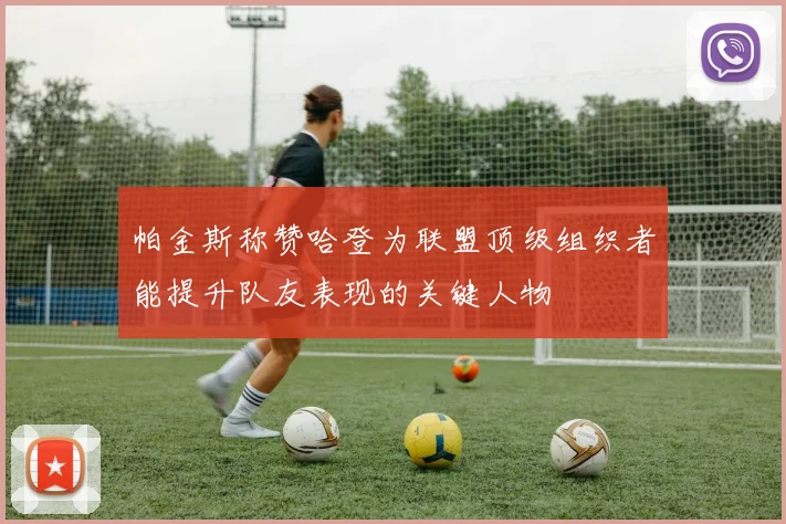 帕金斯称赞哈登为联盟顶级组织者能提升队友表现的关键人物
