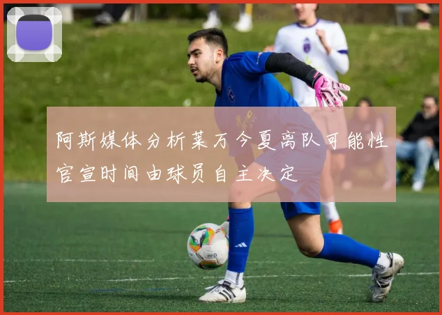 阿斯媒体分析莱万今夏离队可能性官宣时间由球员自主决定