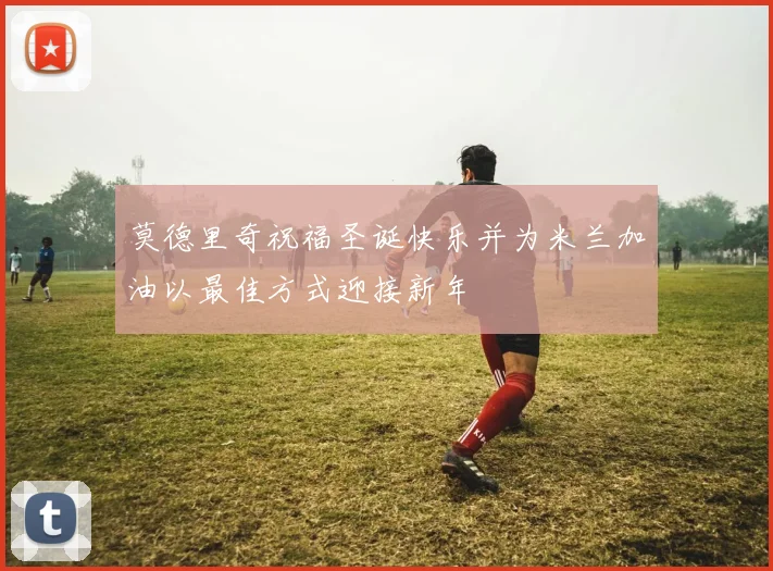 莫德里奇祝福圣诞快乐并为米兰加油以最佳方式迎接新年