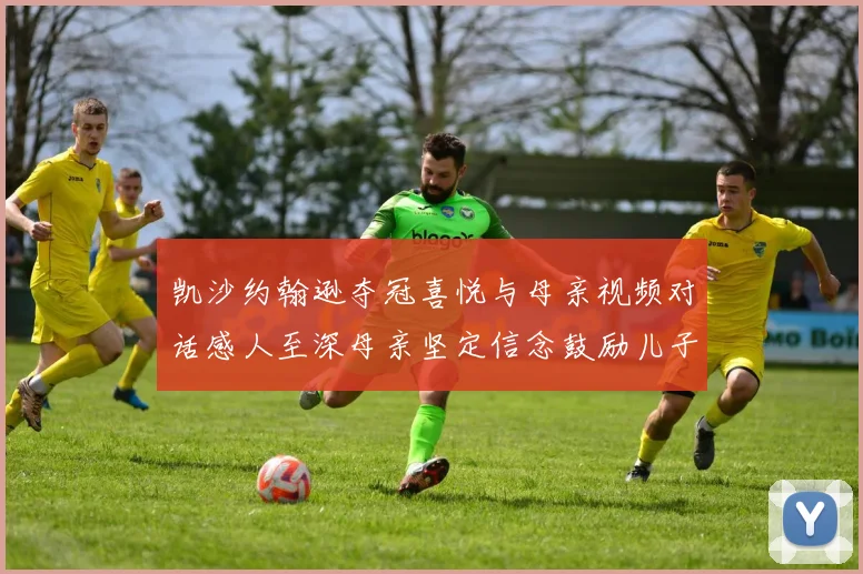 凯沙约翰逊夺冠喜悦与母亲视频对话感人至深母亲坚定信念鼓励儿子追梦