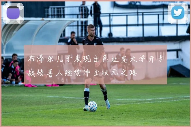 布泽尔儿子表现出色杜克大学开季战绩喜人继续冲击状元之路