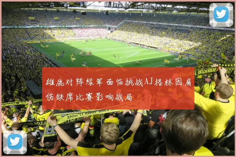 雄鹿对阵绿军面临挑战AJ格林因肩伤缺席比赛影响战局