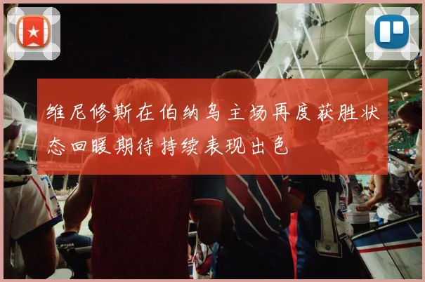 维尼修斯在伯纳乌主场再度获胜状态回暖期待持续表现出色