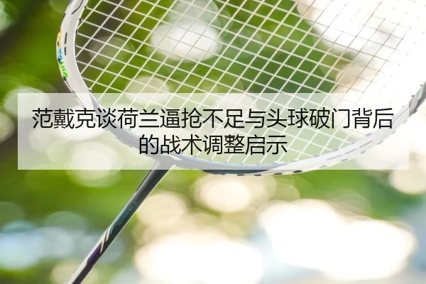 范戴克谈荷兰逼抢不足与头球破门背后的战术调整启示（leyu）