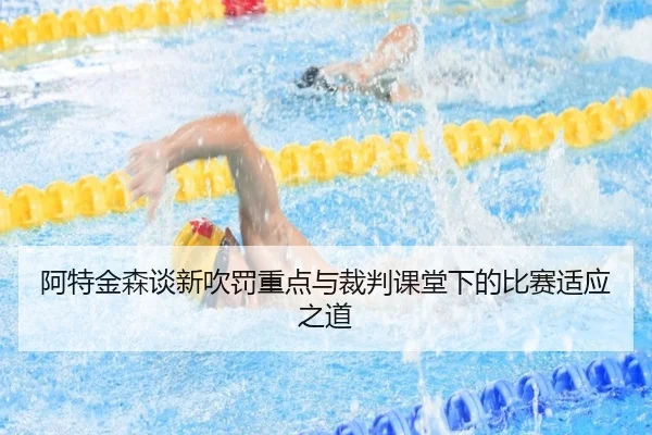 阿特金森谈新吹罚重点与裁判课堂下的比赛适应之道（leyu）