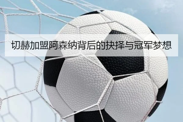 切赫加盟阿森纳背后的抉择与冠军梦想（leyu）